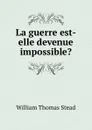 La guerre est-elle devenue impossible. - W.T. Stead