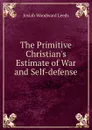 The Primitive Christian.s Estimate of War and Self-defense - Josiah Woodward Leeds