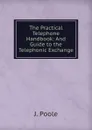 The Practical Telephone Handbook: And Guide to the Telephonic Exchange - J. Poole