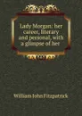Lady Morgan: her career, literary and personal, with a glimpse of her . - Fitzpatrick William John