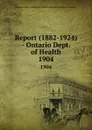 Report (1882-1924) - Ontario Dept. of Health. 1904 - Ontario. Dept. of Health