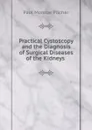 Practical Cystoscopy and the Diagnosis of Surgical Diseases of the Kidneys . - Paul Monroe Pilcher