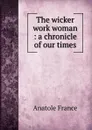 The wicker work woman : a chronicle of our times - Анатоль Франс