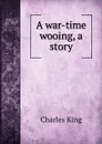 A war-time wooing, a story - Charles King