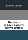 The death of Abel; a poem; in five cantos; - Gessner Salomon