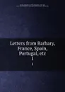 Letters from Barbary, France, Spain, Portugal, etc. 1 - Alexander Jardine