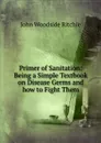 Primer of Sanitation: Being a Simple Textbook on Disease Germs and how to Fight Them - John Woodside Ritchie