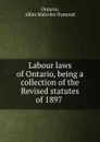 Labour laws of Ontario, being a collection of the Revised statutes of 1897 . - Allan Malcolm Dymond Ontario