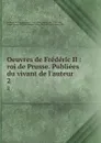 Oeuvres de Frederic II : roi de Prusse. Publiees du vivant de l.auteur. 2 - Frederick II