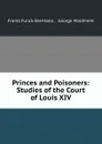 Princes and Poisoners: Studies of the Court of Louis XIV - Frantz Funck-Brentano