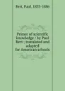 Primer of scientific knowledge / by Paul Bert ; translated and adapted for American schools - Paul Bert