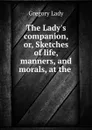 The Lady.s companion, or, Sketches of life, manners, and morals, at the . - Lady