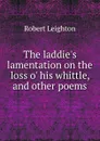 The laddie.s lamentation on the loss o. his whittle, and other poems - Robert Leighton