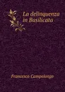 La delinquenza in Basilicata . - Francesco Campolongo