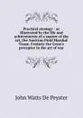 Practical strategy : as illustrated by the life and achievements of a master of the art, the Austrian Field Marshal Traun. Frederic the Great.s preceptor in the art of war - De Peyster