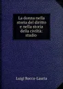 La donna nella storia del diritto e nella storia della civilta: studio . - Luigi Rocco-Lauria