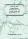 Private Bill Legislation, Comprising the Steps Required to be Taken by . - Samuel Boteler Bristowe