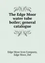 The Edge Moor water tube boiler; general catalogue - Edge Moor Iron