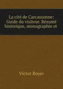 La cite de Carcassonne: Guide du visiteur. Resume historique, monographie et . - Victor Boyer