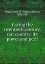 Facing the twentieth century, our country, its power and peril - James Marcus King