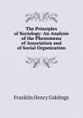 The Principles of Sociology: An Analysis of the Phenomena of Association and of Social Organization - Giddings Franklin Henry