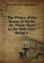 The Prince of the House of David, Or, Three Years in the Holy City: Being a . - Joseph Holt Ingraham