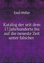 Katalog der seit dem 17.Jahrhunderte bis auf die neueste Zeit unter falscher . - Emil Weller