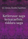 Ketlerusar saga keisaraefnis: riddara saga - Jón Jónsson