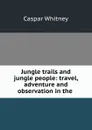 Jungle trails and jungle people: travel, adventure and observation in the . - Caspar Whitney