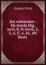 Jus romanum:- De tutela Dig. xxvi, 8, 9; xxvii, 2, 5, 6; C. v, 45, 49: Droit . - Gaston Paris