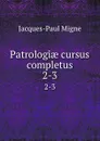Patrologiae cursus completus. 2-3 - Jacques-Paul Migne