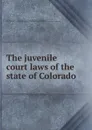 The juvenile court laws of the state of Colorado - Colorado. Laws