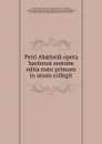 Petri Abaelardi opera hactenus seorsim edita nunc primum in unum collegit - Peter Abelard