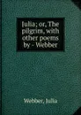 Julia; or, The pilgrim, with other poems by - Webber. - Julia Webber