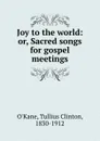 Joy to the world: or, Sacred songs for gospel meetings - Tullius Clinton O'Kane