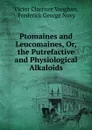Ptomaines and Leucomaines, Or, the Putrefactive and Physiological Alkaloids - Victor Clarence Vaughan