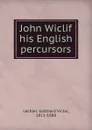 John Wiclif . his English percursors - Gotthard Victor Lechler