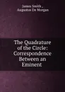 The Quadrature of the Circle: Correspondence Between an Eminent . - James Smith