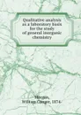 Qualitative analysis as a laboratory basis for the study of general inorganic chemistry - William Conger Morgan