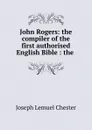 John Rogers: the compiler of the first authorised English Bible : the . - Joseph Lemuel Chester