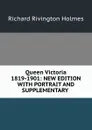 Queen Victoria 1819-1901: NEW EDITION WITH PORTRAIT AND SUPPLEMENTARY . - Richard Rivington Holmes