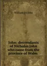 John: descendants of Nicholas John who came from the province of Wales . - William J. A John