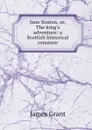 Jane Seaton, or, The king.s adventure: a Scottish historical romance - James Grant