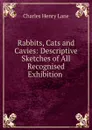 Rabbits, Cats and Cavies: Descriptive Sketches of All Recognised Exhibition . - Charles Henry Lane