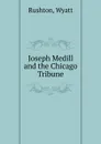 Joseph Medill and the Chicago Tribune - Wyatt Rushton