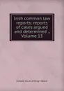 Irish common law reports: reports of cases argued and determined ., Volume 13 - Ireland. Court of King's Bench
