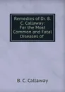 Remedies of Dr. B.C. Callaway: For the Most Common and Fatal Diseases of . - B.C. Callaway