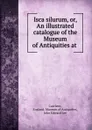 Isca silurum, or, An illustrated catalogue of the Museum of Antiquities at . - John Edward Lee