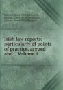Irish law reports: particularly of points of practice, argued and ., Volume 1 - Ireland. Court of King's Bench