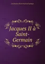 Jacques II a Saint-Germain - Jean Baptiste Honoré Raymond Capefigue